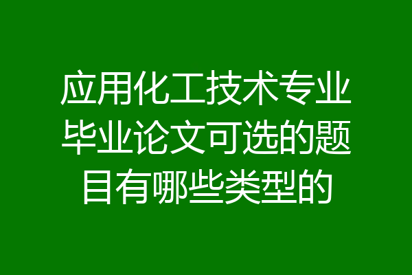 应用化工技术专业毕业论文可选的题目有哪些类型的