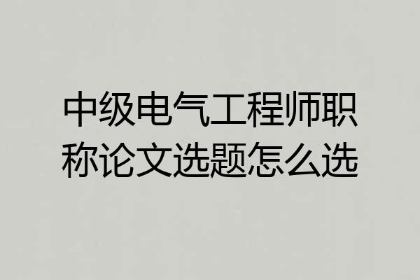 中级电气工程师职称论文选题怎么选