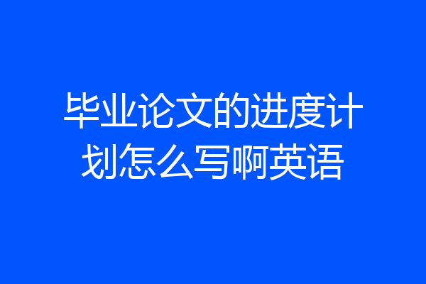 毕业论文的进度计划怎么写啊英语