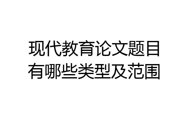 现代教育论文题目有哪些类型及范围
