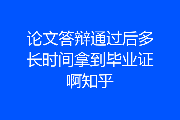 论文答辩通过后多长时间拿到毕业证啊知乎