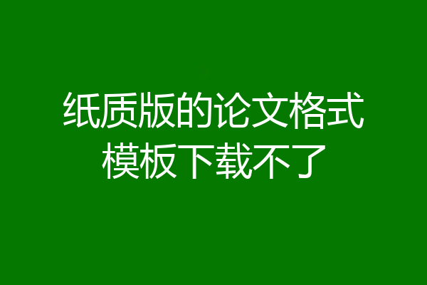 纸质版的论文格式模板下载不了