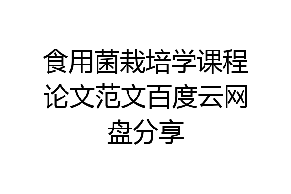 食用菌栽培学课程论文范文百度云网盘分享