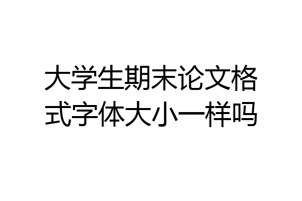 大学生期末论文格式字体大小一样吗