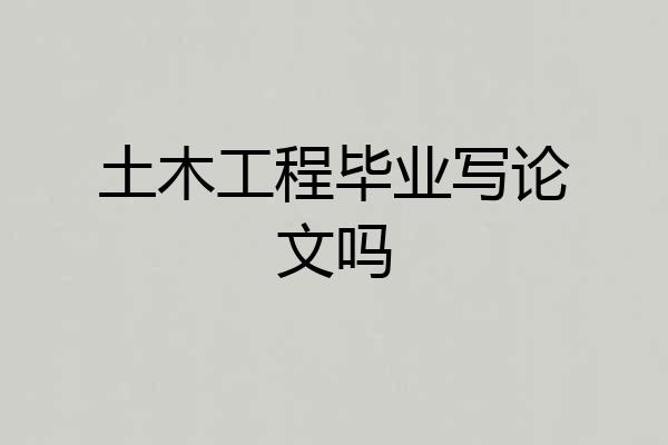土木工程毕业写论文吗