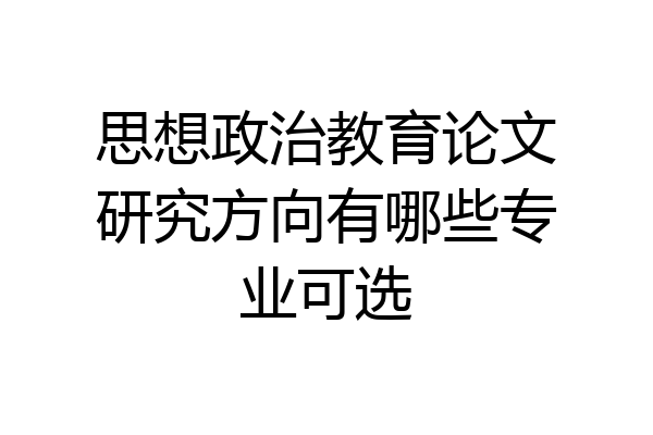 思想政治教育论文研究方向有哪些专业可选