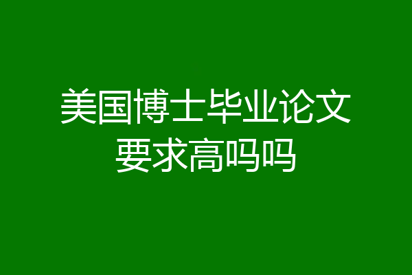 美国博士毕业论文要求高吗吗