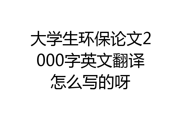 大学生环保论文2000字英文翻译怎么写的呀