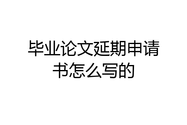 毕业论文延期申请书怎么写的