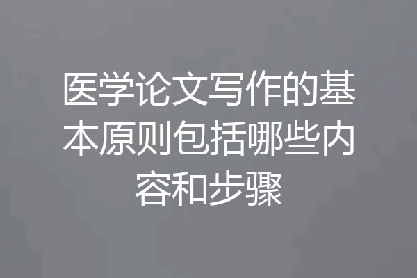 医学论文写作的基本原则包括哪些内容和步骤