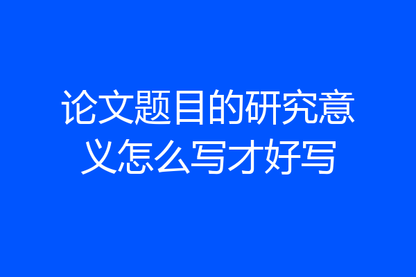 论文题目的研究意义怎么写才好写