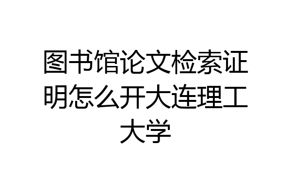 图书馆论文检索证明怎么开大连理工大学