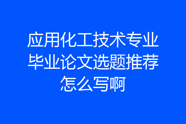 应用化工技术专业毕业论文选题推荐怎么写啊