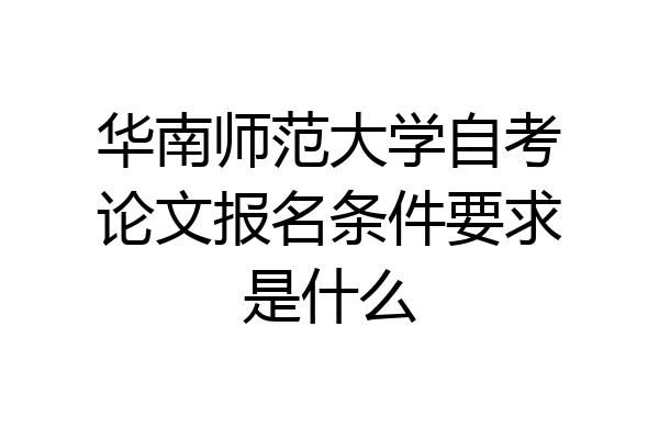 华南师范大学自考论文报名条件要求是什么