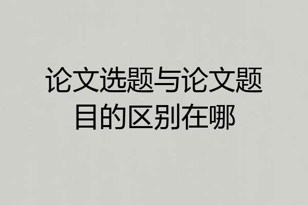 论文选题与论文题目的区别在哪