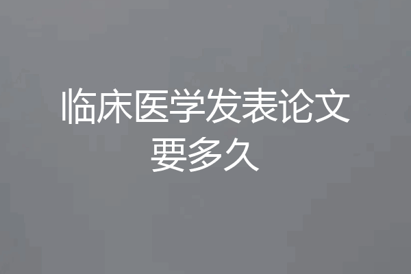 临床医学发表论文要多久