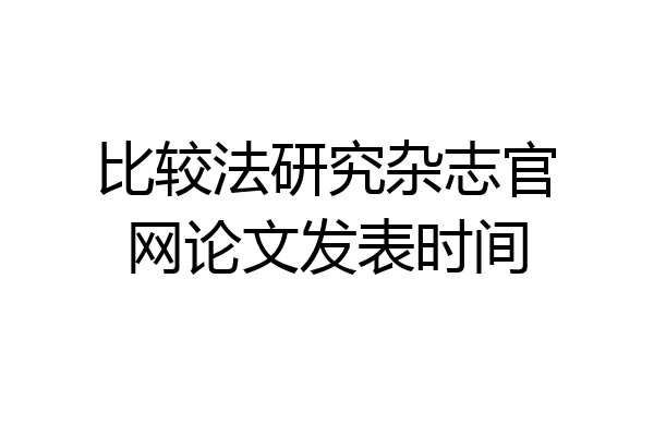 比较法研究杂志官网论文发表时间