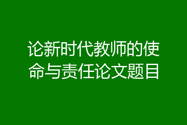 论新时代教师的使命与责任论文题目