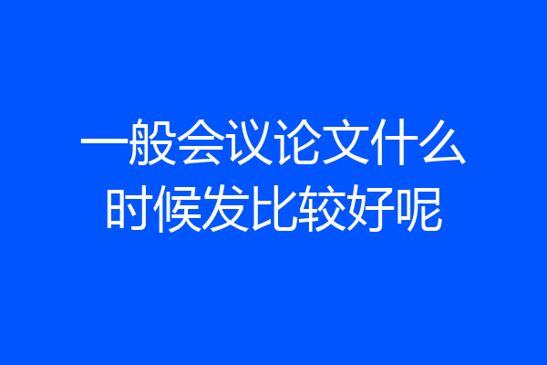 一般会议论文什么时候发比较好呢