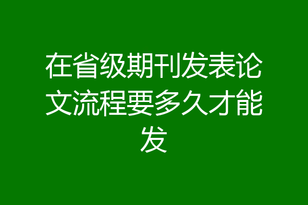 在省级期刊发表论文流程要多久才能发