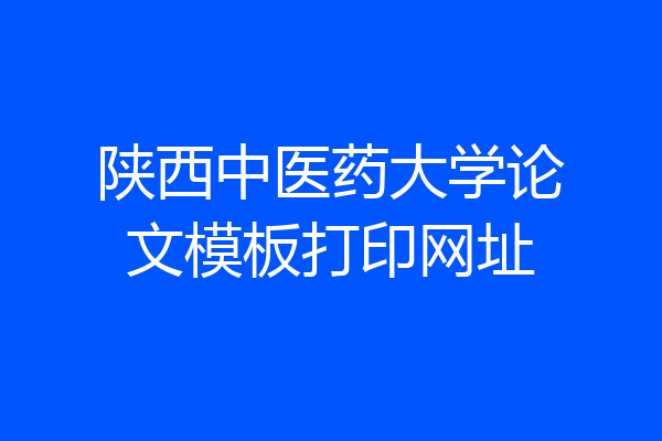 陕西中医药大学论文模板打印网址