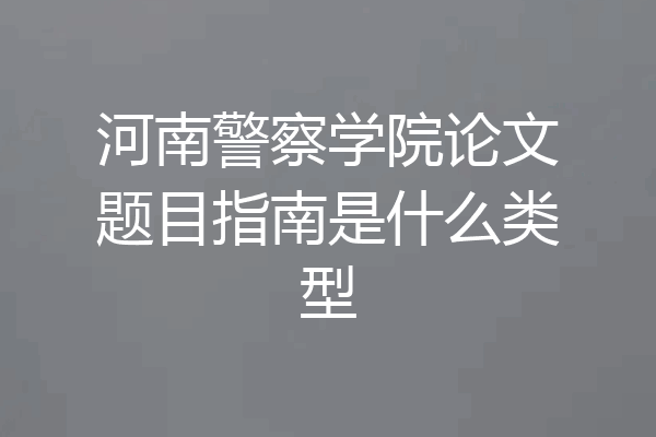 河南警察学院论文题目指南是什么类型