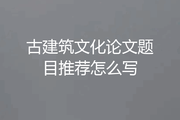 古建筑文化论文题目推荐怎么写
