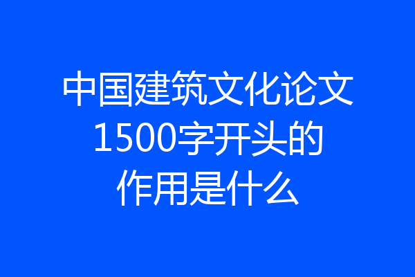 中国建筑文化论文1500字开头的作用是什么