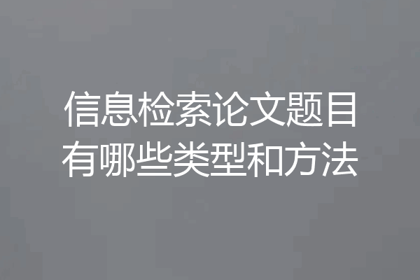 信息检索论文题目有哪些类型和方法