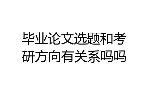 毕业论文选题和考研方向有关系吗吗