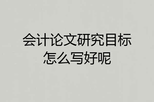 会计论文研究目标怎么写好呢