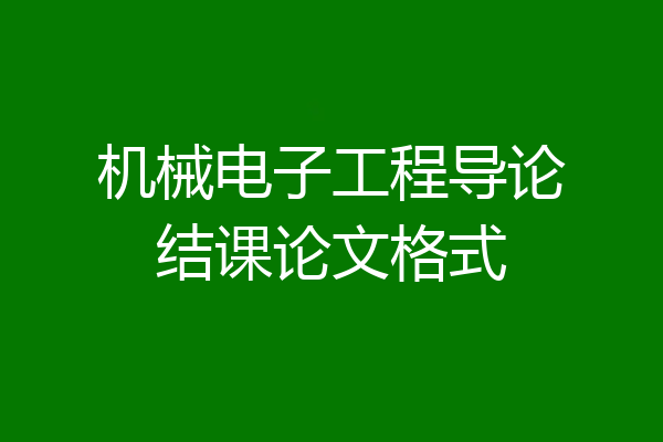 机械电子工程导论结课论文格式