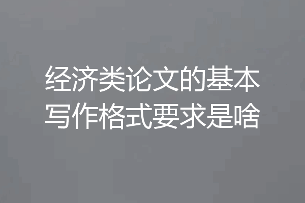 经济类论文的基本写作格式要求是啥