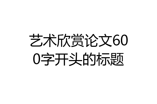 艺术欣赏论文600字开头的标题