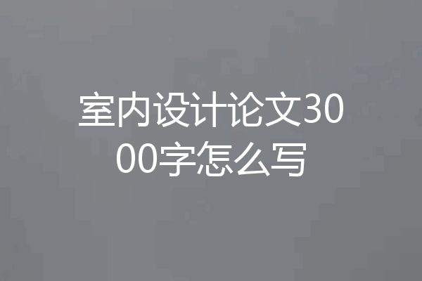 室内设计论文3000字怎么写