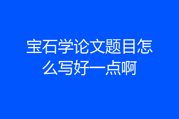 宝石学论文题目怎么写好一点啊