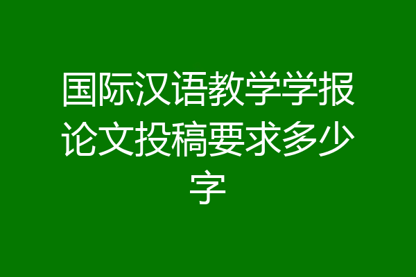 国际汉语教学学报论文投稿要求多少字