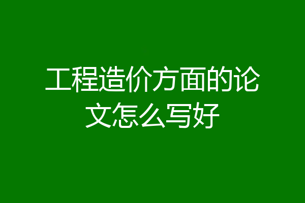 工程造价方面的论文怎么写好