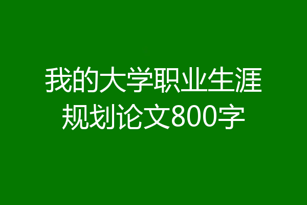 我的大学职业生涯规划论文800字