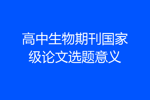 高中生物期刊国家级论文选题意义