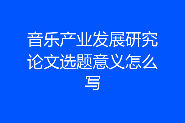 音乐产业发展研究论文选题意义怎么写