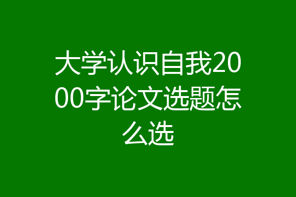 大学认识自我2000字论文选题怎么选
