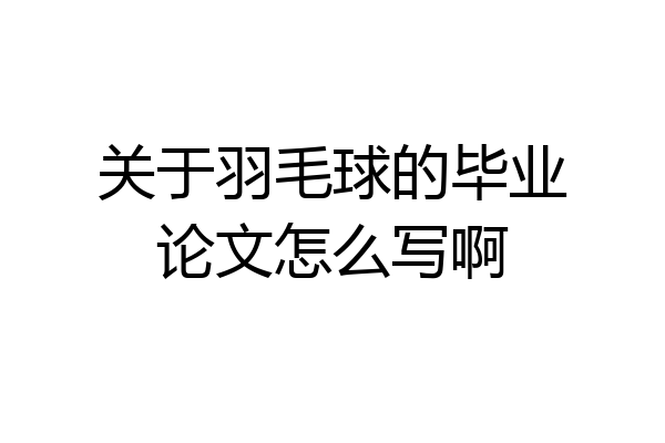 关于羽毛球的毕业论文怎么写啊
