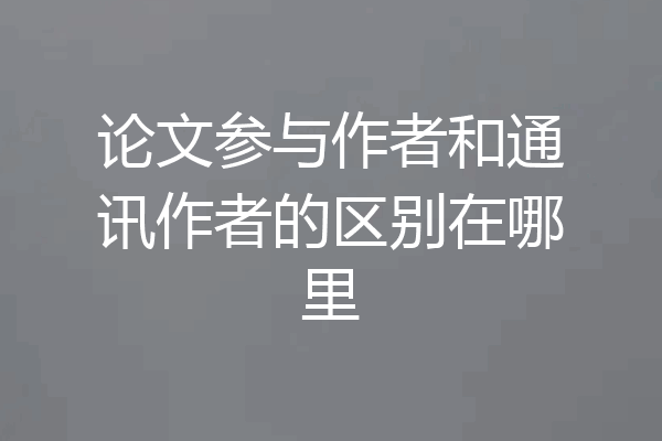 论文参与作者和通讯作者的区别在哪里