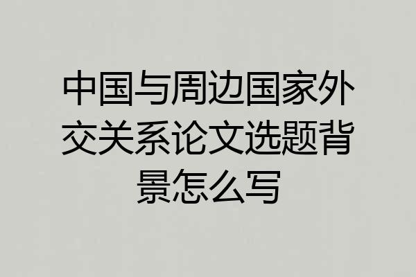 中国与周边国家外交关系论文选题背景怎么写