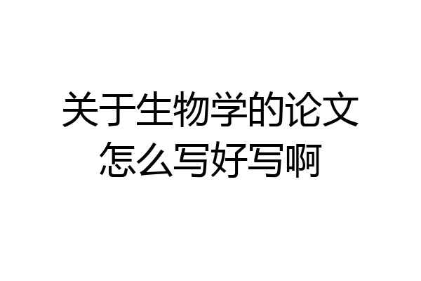 关于生物学的论文怎么写好写啊