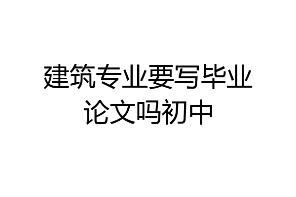 建筑专业要写毕业论文吗初中
