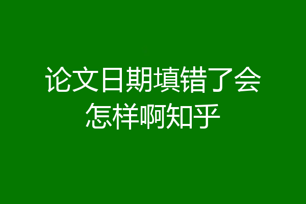 论文日期填错了会怎样啊知乎