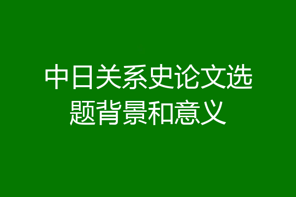 中日关系史论文选题背景和意义