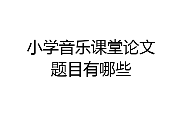 小学音乐课堂论文题目有哪些